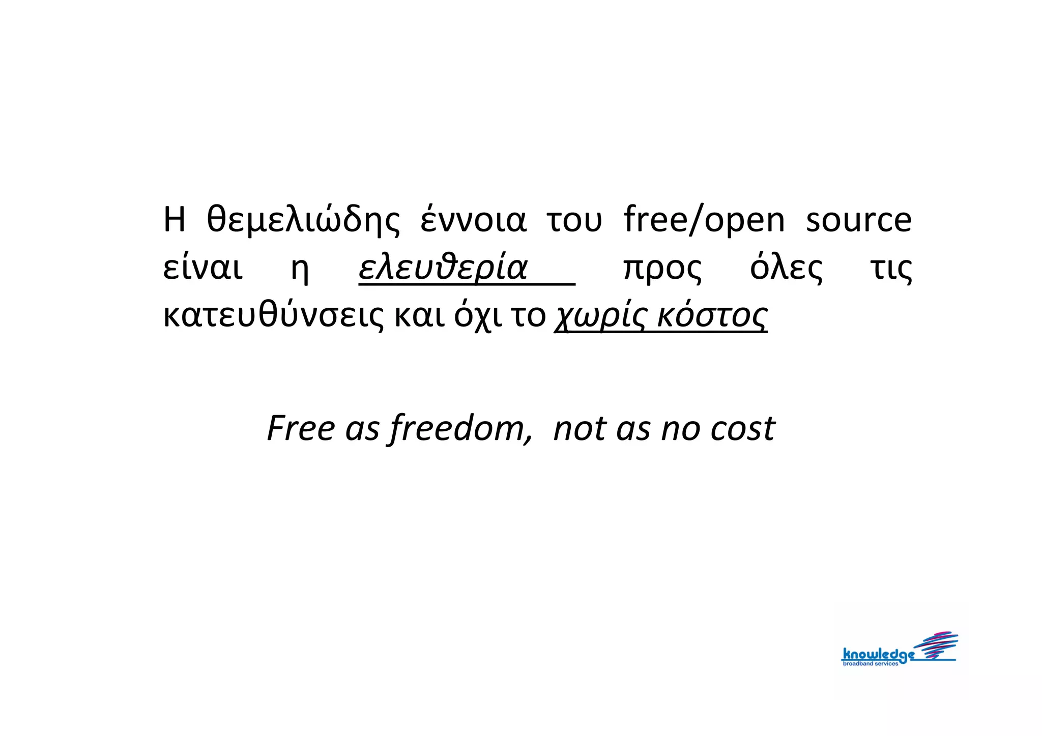 Η θεμελιώδης έννοια του free/open source
είναι η ελευθερία          προς όλες τις
κατευθύνσεις και όχι το χωρίς κόστος

     Free as freedom, not as no cost
 