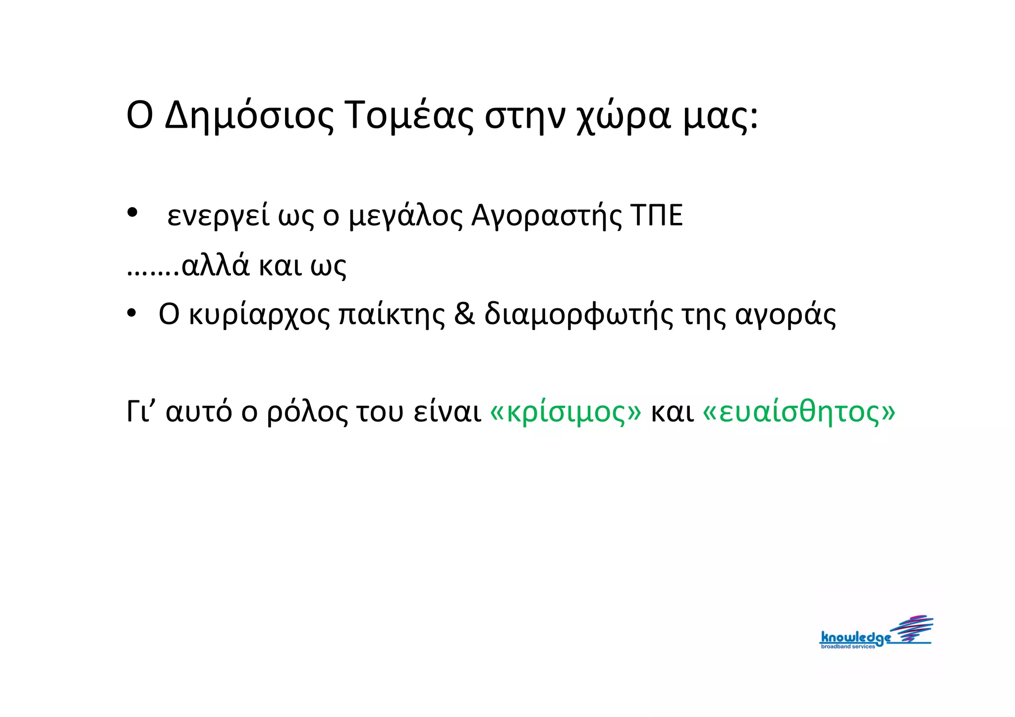 Ο Δημόσιος Τομέας στην χώρα μας:

• ενεργεί ως ο μεγάλος Αγοραστής ΤΠΕ
…….αλλά και ως
• Ο κυρίαρχος παίκτης & διαμορφωτής της αγοράς

Γι’ αυτό ο ρόλος του είναι «κρίσιμος» και «ευαίσθητος»
 