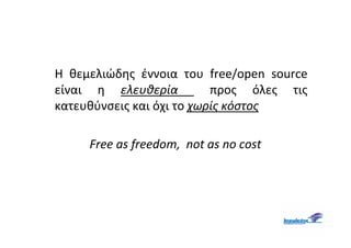 Η θεμελιώδης έννοια του free/open source
είναι η ελευθερία          προς όλες τις
κατευθύνσεις και όχι το χωρίς κόστος

     Free as freedom, not as no cost
 