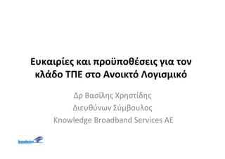 Ευκαιρίες και προϋποθέσεις για τον
 κλάδο ΤΠΕ στο Ανοικτό Λογισμικό
        Δρ Βασίλης Χρηστίδης
        Διευθύνων Σύμβουλος
    Knowledge Broadband Services AE
 