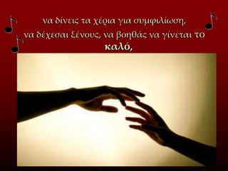 να δίνεις τα χέρια για συμφιλίωση,
να δέχεσαι ξένους, να βοηθάς να γίνεται το
καλό,
 