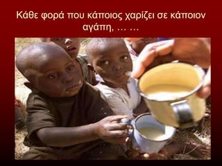 Κάθε φορά που κάποιος χαρίζει σε κάποιον
αγάπη, … …
 