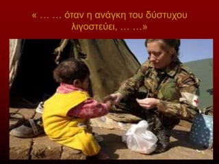 « … … όταν η ανάγκη του δύστυχου
λιγοστεύει, … …»
 