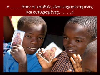 « … … όταν οι καρδιές είναι ευχαριστημένες
και ευτυχισμένες, … …»
 