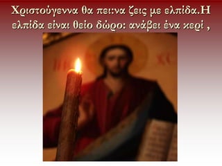 Χριστούγεννα θα πει:να ζεις με ελπίδα.Η
ελπίδα είναι θείο δώρο: ανάβει ένα κερί ,
 