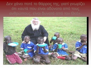 Δεν χάνει ποτέ το θάρρος της, γιατί γνωρίζει
ότι «αυτά που είναι αδύνατα από τους
ανθρώπους, είναι δυνατά από τον Θεό».
 