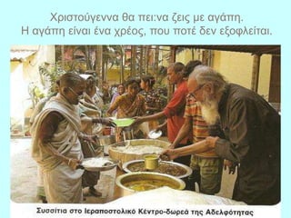 Χριστούγεννα θα πει:να ζεις με αγάπη.
Η αγάπη είναι ένα χρέος, που ποτέ δεν εξοφλείται.
 