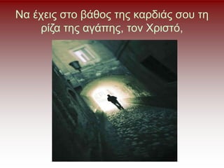 Να έχεις στο βάθος της καρδιάς σου τη
ρίζα της αγάπης, τον Χριστό,
 