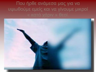 Που ήρθε ανάμεσα μας για να
υψωθούμε εμείς και να γίνουμε μικροί
« κατά χάριν » θεοί.
 