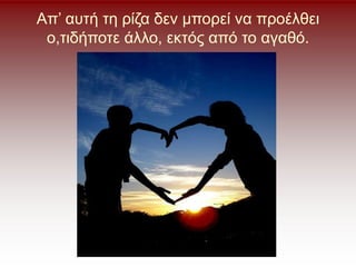 Απ’ αυτή τη ρίζα δεν μπορεί να προέλθει
ο,τιδήποτε άλλο, εκτός από το αγαθό.
 