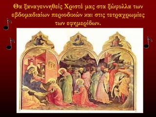 Θα ξαναγεννηθείς Χριστέ μας στα ξώφυλλα των
εβδομαδιαίων περιοδικών και στις τετραχρωμίες
των εφημερίδων.
 