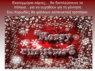 Εκατομμύρια κάρτες… θα διαπλεύσουνε τα
πέλαγα…για να ευχηθούν για τη γέννηση
Σου.Χορωδίες θα ψάλλουν κατανυκτικά τροπάρια.
 