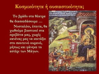 Κοσμικότητα ή ουσιαστικότητα;
Το βράδυ στα θέατρα
θα διασκεδάσουμε …
Νυσταλέοι, έπειτα, θα
χωθούμε βιαστικοί στα
κρεβάτια μας, χωρίς
κανένας μας να κοιτάξει
στο σκοτεινό ουρανό,
μήπως και φάνηκε το
αστέρι των Μάγων.
 