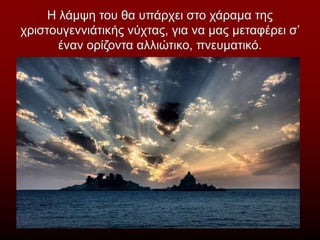 Η λάμψη του θα υπάρχει στο χάραμα της
χριστουγεννιάτικής νύχτας, για να μας μεταφέρει σ’
έναν ορίζοντα αλλιώτικο, πνευματικό.
 