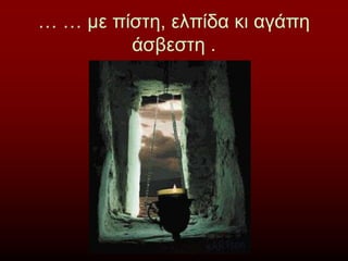 … … με πίστη, ελπίδα κι αγάπη
άσβεστη .
 
