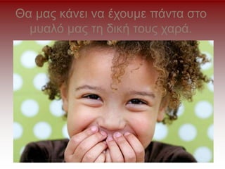 Θα μας κάνει να έχουμε πάντα στο
μυαλό μας τη δική τους χαρά.
 