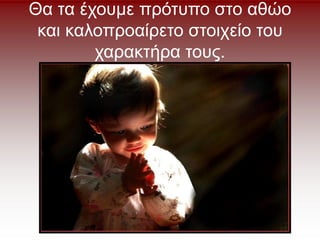 Θα τα έχουμε πρότυπο στο αθώο
και καλοπροαίρετο στοιχείο του
χαρακτήρα τους.
 