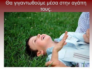 Θα γιγαντωθούμε μέσα στην αγάπη
τους.
 