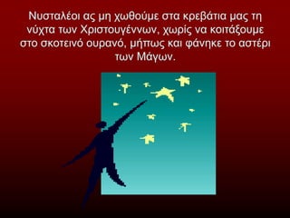 Νυσταλέοι ας μη χωθούμε στα κρεβάτια μας τη
νύχτα των Χριστουγέννων, χωρίς να κοιτάξουμε
στο σκοτεινό ουρανό, μήπως και φάνηκε το αστέρι
των Μάγων.
 