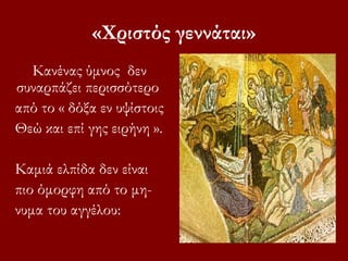 Κανένας ύμνος δεν
συναρπάζει περισσότερο
από το « δόξα εν υψίστοις
Θεώ και επί γης ειρήνη ».
Καμιά ελπίδα δεν είναι
πιο όμορφη από το μη-
νυμα του αγγέλου:
«Χριστός γεννάται»
 