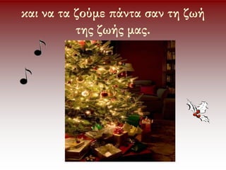 και να τα ζούμε πάντα σαν τη ζωή
της ζωής μας.
 