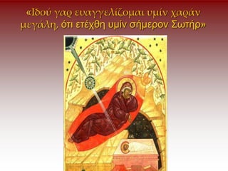 «Iδού γαρ ευαγγελίζομαι υμίν χαράν
μεγάλη, ότι ετέχθη υμίν σήμερον Σωτήρ»
 