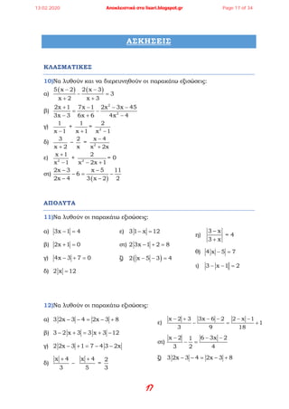 17
ΑΣΚΗΣΕΙΣ
ΚΛΑΣΜΑΤΙΚΕΣ
10)Να λυθούν και να διερευνηθούν οι παρακάτω εξισώσεις:
α)
( ) ( )5 x 2 2 x 3
3
x 2 x 3
− −
− =
+ +
β)
2
2
2x 1 7x 1 2x 3x 45
3x 3 6x 6 4x 4
+ − − −
= −
− + −
γ)
1
x 1−
+
1
x 1+
= 2
2
x 1−
δ)
3
x 2+
–
2
x
= 2
x 4
x 2x
−
+
ε) 2
x 1
x 1
+
−
+ 2
2
x 2x 1− +
= 0
στ)
( )
2x 3 x 5 11
6
2x 4 3 x 2 2
− −
−= −
− −
ΑΠΟΛΥΤΑ
11)Να λυθούν οι παρακάτω εξισώσεις:
α) 3x 1 4− =
β) 2x 1 0+ =
γ) 4x 3 7 0− + =
δ) 2 x 12=
ε) 3 1 x 12− =
στ) 2 3x 1 2 8− + =
ζ) ( )2 x 5 3 4− − =
η)
3 x
3 x
−
+
= 4
θ) 4 x 5 7− =
ι) 3 x 1 2− − =
12)Να λυθούν οι παρακάτω εξισώσεις:
α) 3 2x 3 4 2x 3 8− − = − +
β) 3 2 x 3 3 x 3 12− + = + −
γ) 2 2x 3 1 7 4 3 2x− + = − −
δ)
x 4
3
+
–
x 4
5
+
=
2
3
ε)
x 2 3 3x 6 2 2 x 1
1
3 9 18
− + − − − −
− = +
στ)
x 2 6 3x 21
3 2 4
− − −
− =
ζ) 3 2x 3 4 2x 3 8− − = − +
13.02.2020 Αποκλειστικά στο lisari.blogspot.gr Page 17 of 34
 