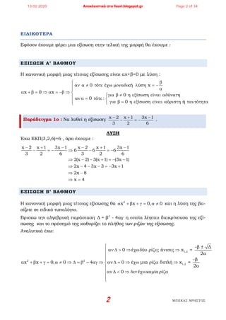 2 ΜΠΕΚΑΣ ΧΡΗΣΤΟΣ
ΕΙΔΙΚΟΤΕΡΑ
Εφόσον έχουμε φέρει μια εξίσωση στην τελική της μορφή θα έχουμε :
ΕΞΙΣΩΣΗ Α’ ΒΑΘΜΟΥ
Η κανονική μορφή μιας τέτοιας εξίσωσης είναι αχ+β=0 με λύση :
0 ό έ ή ύ x
x 0 x
0 ί ί ύ
0 ό :
0 ί ί ό ή ό
β
αν α ≠ τ τε χω µοναδικ λ ση = − α
α + β = ⇒ α = −β ⇒  για β ≠ η εξ σωση ε ναι αδ νατη αν α= τ τε 
 για β= η εξ σωση ε ναι α ριστη ταυτ τητα
Παράδειγμα 1ο : Να λυθεί η εξίσωση: x 2 x 1 3x 1
3 2 6
− + −
− =− .
ΛΥΣΗ
Έχω ΕΚΠ(3,2,6)=6 , άρα έχουμε :
x 2 x 1 3x 1 x 2 x 1 3x 1
6 6 6
3 2 6 3 2 6
2(x 2) 3(x 1) (3x 1)
2x 4 3x 3 3x 1
2x 8
x 4
− + − − + −
− =− ⇒ − =−
⇒ − − + =− −
⇒ − − − =− +
⇒ −
⇒ =
ΕΞΙΣΩΣΗ Β’ ΒΑΘΜΟΥ
Η κανονική μορφή μιας τέτοιας εξίσωσης θα 2
x x 0, 0α + β + γ= α ≠ και η λύση της βα-
σίζετε σε ειδικό τυπολόγιο.
Βρισκω την αλγεβρική παράσταση 2
Δ = β - 4αγ η οποία λέγεται διακρίνουσα της εξί-
σωσης και το πρόσημό της καθορίζει το πλήθος των ριζών της εξίσωσης.
Αναλυτικά έχω:
1,2
2 2
1,2
-β ± Δ
0 έ x =
2α
-β
x x 0, 0 4 0 έ x =
2α
0
ή
έ
ύ ί ά
μια ί δ λ
ί ί
ιπ

αν ∆ > ⇒ χω


α + β + γ = α ≠ ⇒ ∆ = β − αγ ⇒ αν ∆ = ⇒ χω

αν ∆ < ⇒ δεν χωκαµ αρ ζα

δ ο ρ ζες νισες ⇒
ρ

ζα ⇒
13.02.2020 Αποκλειστικά στο lisari.blogspot.gr Page 2 of 34
 
