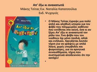 Απ’ έξω κι ανακατωτά
Μάκης Τσίτας Εικ. Ναταλία Καπατσούλια
Εκδ. Ψυχογιός
• Ο Μάκης Τσίτας έγραψε μια πολύ
απλή και αληθινή ιστορία για τον
φόβο που πλημμυρίζει καθέναν
που εκτίθεται στο κοινό, όσο κι αν
ξέρει Απ’ έξω κι ανακατωτά τον
ρόλο του. Ένα φόβο που τον
νιώθουν όχι μόνο παιδιά, αλλά
και ενήλικοι. Χρειάζεται λοιπόν
τέχνη για να γράψεις με απλά
λόγια, χωρίς υπερβολές και
φιοριτούρες, για τα αρνητικά
συναισθήματα, τέχνη που
συστηματικά αποδεικνύει ότι την
κατέχει!
•
 