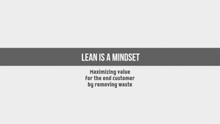 Maximizing value
for the end customer
by removing waste
LEAN is a MINDSET
 