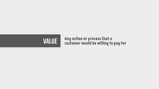 value Any action or process that a
customer would be willing to pay for
 