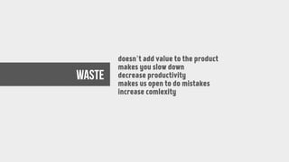 doesn’t add value to the product
makes you slow down
decrease productivity
makes us open to do mistakes
increase comlexity
WASTE
 