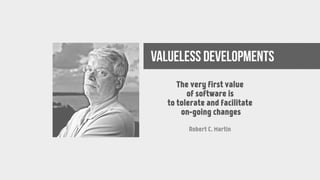 valueless developments
The very first value
of software is
to tolerate and facilitate
on-going changes
Robert C. Martin
 