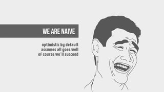 we are naive
optimistic by default
assumes all goes well
of course we’ll succeed
 