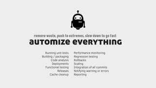 automize everything
remove waste, push to extremes, slow down to go fast
Running unit tests
Building / packaging
Code analysis
Deployments
Functional testing
Releases
Cache cleanup
Performance monitoring
Regression testing
Rollbacks
Scaling
Integration of all commits
Notifying warning or errors
Reporting
 