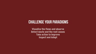 challenge your paradigms
Visualize the flows and observe
Detect waste and the root causes
Take action to improve
Inspect and Adapt
 