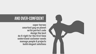 and over-confident
super heroes
smartest guy on planet
write perfect code
design the best
do it right for the first time
understand customer needs
manage people & projects
build elegant solutions
 