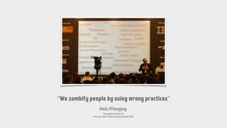 “We zombify people by using wrong practices”
Niels Pflaeging
Management Exorcist
from his talk at Agile Turkey Summit 2014
 