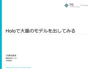 Copyright © 2018 TIS Inc. All rights reserved.
戦略技術センター
大島昇時
Holoで大量のモデルを出してみる
 