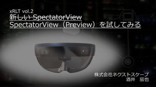 xRLT vol.2
新しい SpectatorView
SpectatorView（Preview）を試してみる
株式会社ネクストスケープ
酒井 辰也
 