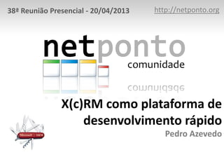 38ª Reunião Presencial - 20/04/2013

http://netponto.org

X(c)RM como plataforma de
desenvolvimento rápido
Pedro Azevedo

 