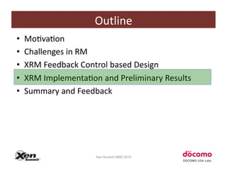 Outline	
  
•    MoCvaCon	
  
•    Challenges	
  in	
  RM	
  
•    XRM	
  Feedback	
  Control	
  based	
  Design	
  
•    XRM	
  ImplementaCon	
  and	
  Preliminary	
  Results	
  
•    Summary	
  and	
  Feedback	
  




                             Xen Summit AMD 2010
 