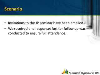 Scenario

• Invitations to the IP seminar have been emailed.
• We received one response; further follow up was
  conducted to ensure full attendance.
 