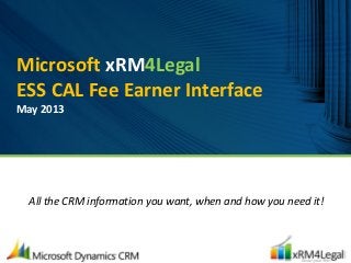 Microsoft xRM4Legal
ESS CAL Fee Earner Interface
May 2013
All the CRM information you want, when and how you need it!
 