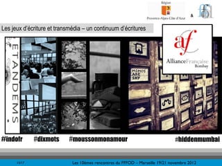 &


Les jeux d’écriture et transmédia – un continuum d’écritures




#indofr       #dixmots      #moussonmonamour                                    #hiddenmumbai


      15/17                  Les 10èmes rencontres du FFFOD – Marseille 19/21 novembre 2012
 