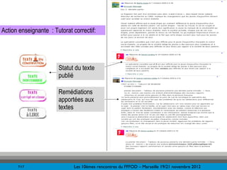 &


Action enseignante : Tutorat correctif:




                       Statut du texte
                       publié

                       Remédiations
                       apportées aux
                       textes




      7/17                    Les 10èmes rencontres du FFFOD – Marseille 19/21 novembre 2012
 