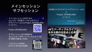 メインセッション
サブセッション
• メインセッションはボクセル ＠VoxelKei さ
んによる「360度カメラからのフォト
グラメトリーver.2とProject JAPANELAND
について」
• Project JAPANELAND
• サブセッションはYORIMIYA @jav6868
さんによる「xRでパーティクルライブを
作る際の注意点と応用」
• リアルタイムARMV
(STYLY AR appが必要)
 