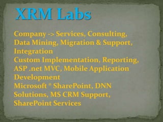 Company -> Services, Consulting,
Data Mining, Migration & Support,
Integration
Custom Implementation, Reporting,
ASP .net MVC, Mobile Application
Development
Microsoft ® SharePoint, DNN
Solutions, MS CRM Support,
SharePoint Services
 