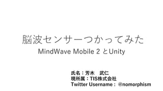 脳波センサーつかってみた
MindWave Mobile 2 とUnity
氏名：芳木 武仁
現所属：TIS株式会社
Twitter Username : @nomorphism
 