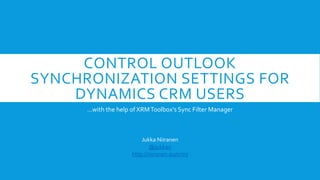 CONTROL OUTLOOK
SYNCHRONIZATION SETTINGS FOR
DYNAMICS CRM USERS
...with the help of XRMToolbox's Sync Filter Manager
Jukka Niiranen
@jukkan
http://niiranen.eu/crm/
 